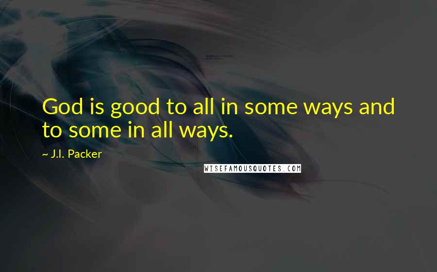 J.I. Packer Quotes: God is good to all in some ways and to some in all ways.