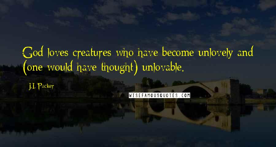 J.I. Packer Quotes: God loves creatures who have become unlovely and (one would have thought) unlovable.
