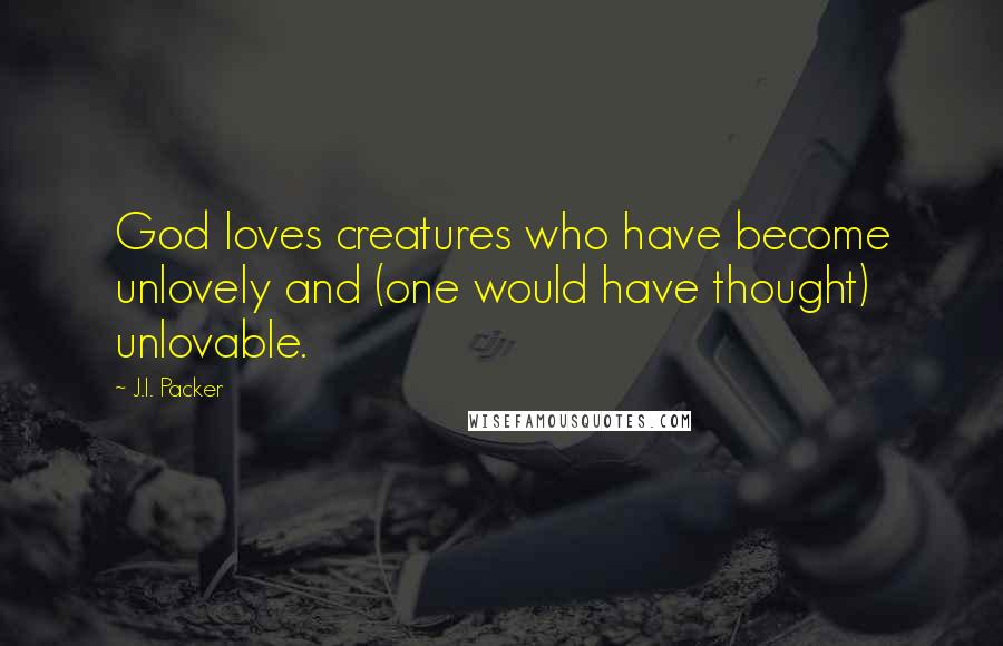 J.I. Packer Quotes: God loves creatures who have become unlovely and (one would have thought) unlovable.