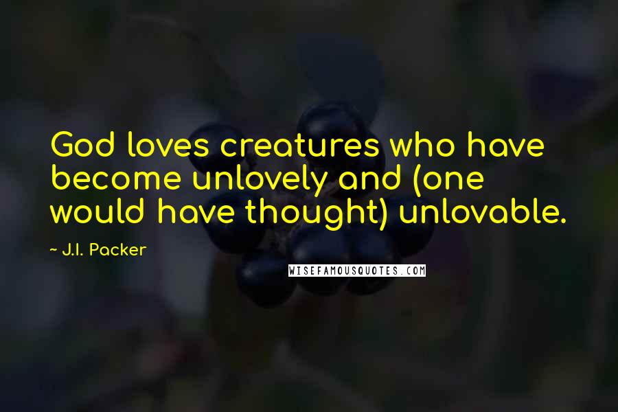 J.I. Packer Quotes: God loves creatures who have become unlovely and (one would have thought) unlovable.