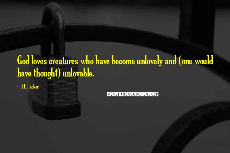 J.I. Packer Quotes: God loves creatures who have become unlovely and (one would have thought) unlovable.