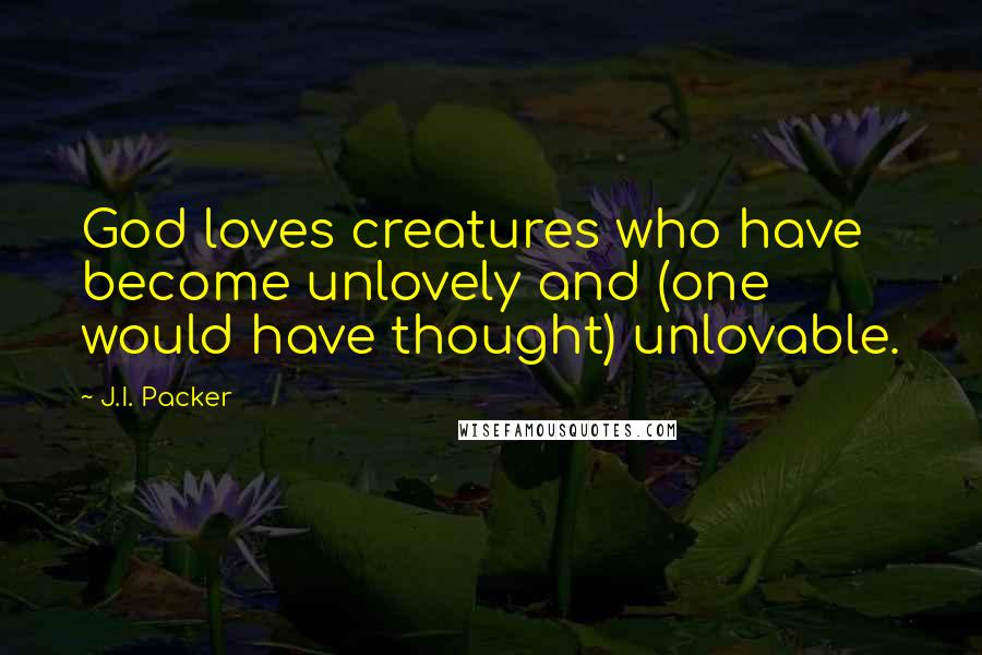 J.I. Packer Quotes: God loves creatures who have become unlovely and (one would have thought) unlovable.