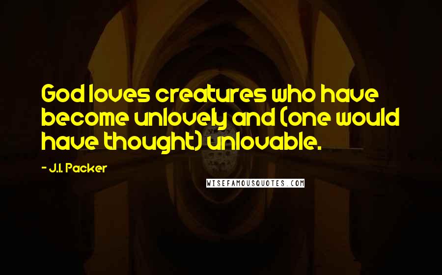 J.I. Packer Quotes: God loves creatures who have become unlovely and (one would have thought) unlovable.
