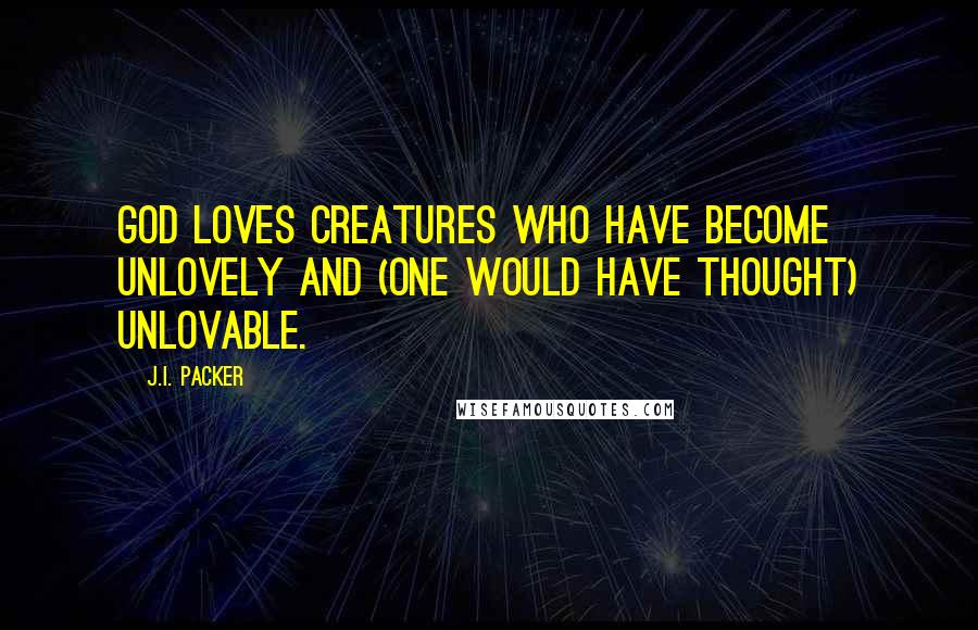 J.I. Packer Quotes: God loves creatures who have become unlovely and (one would have thought) unlovable.