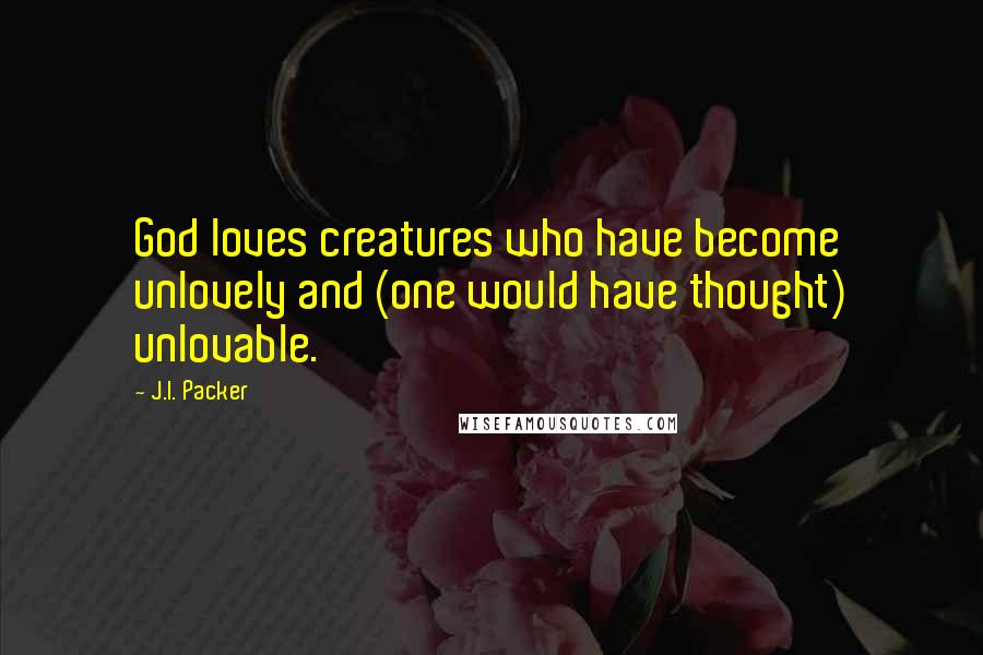 J.I. Packer Quotes: God loves creatures who have become unlovely and (one would have thought) unlovable.
