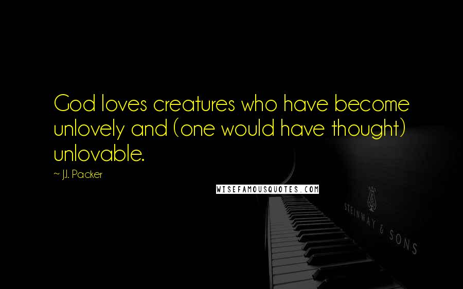 J.I. Packer Quotes: God loves creatures who have become unlovely and (one would have thought) unlovable.
