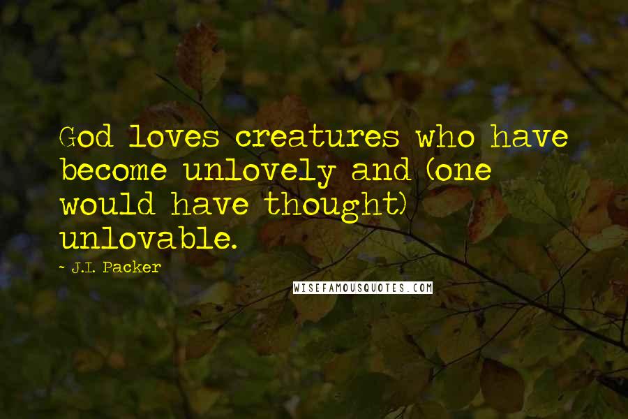 J.I. Packer Quotes: God loves creatures who have become unlovely and (one would have thought) unlovable.