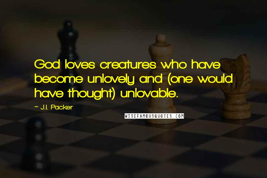 J.I. Packer Quotes: God loves creatures who have become unlovely and (one would have thought) unlovable.