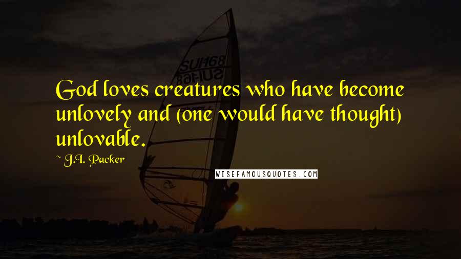 J.I. Packer Quotes: God loves creatures who have become unlovely and (one would have thought) unlovable.