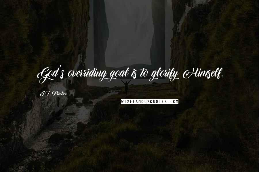 J.I. Packer Quotes: God's overriding goal is to glorify Himself.