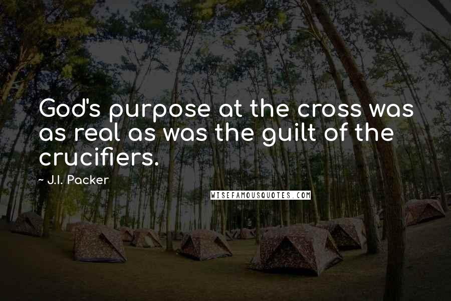 J.I. Packer Quotes: God's purpose at the cross was as real as was the guilt of the crucifiers.