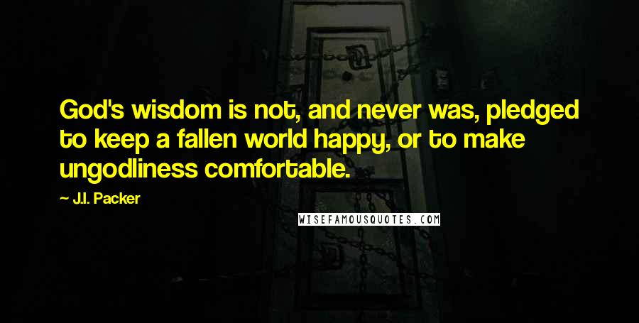 J.I. Packer Quotes: God's wisdom is not, and never was, pledged to keep a fallen world happy, or to make ungodliness comfortable.