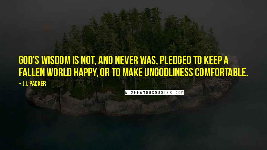 J.I. Packer Quotes: God's wisdom is not, and never was, pledged to keep a fallen world happy, or to make ungodliness comfortable.
