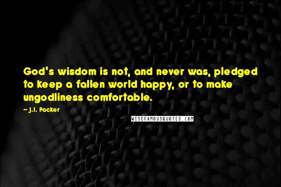 J.I. Packer Quotes: God's wisdom is not, and never was, pledged to keep a fallen world happy, or to make ungodliness comfortable.