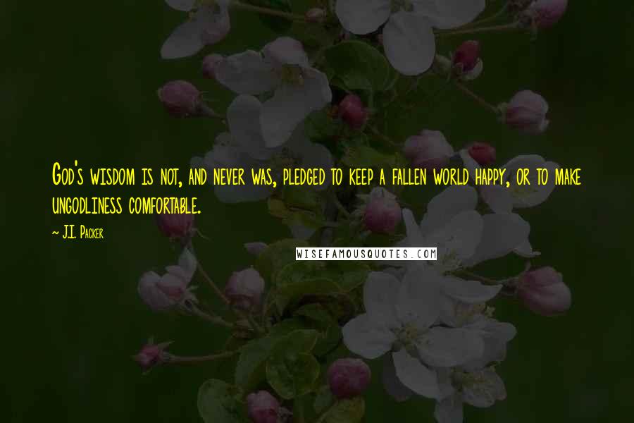 J.I. Packer Quotes: God's wisdom is not, and never was, pledged to keep a fallen world happy, or to make ungodliness comfortable.