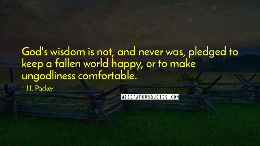 J.I. Packer Quotes: God's wisdom is not, and never was, pledged to keep a fallen world happy, or to make ungodliness comfortable.