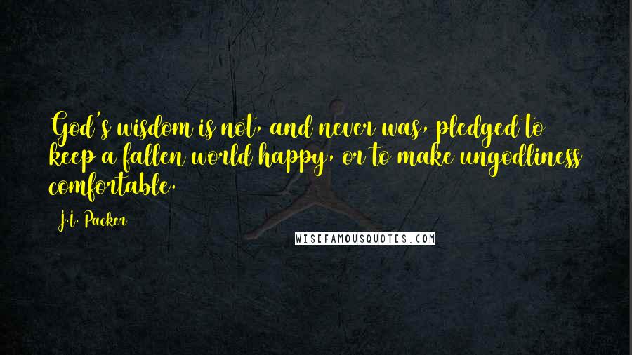 J.I. Packer Quotes: God's wisdom is not, and never was, pledged to keep a fallen world happy, or to make ungodliness comfortable.