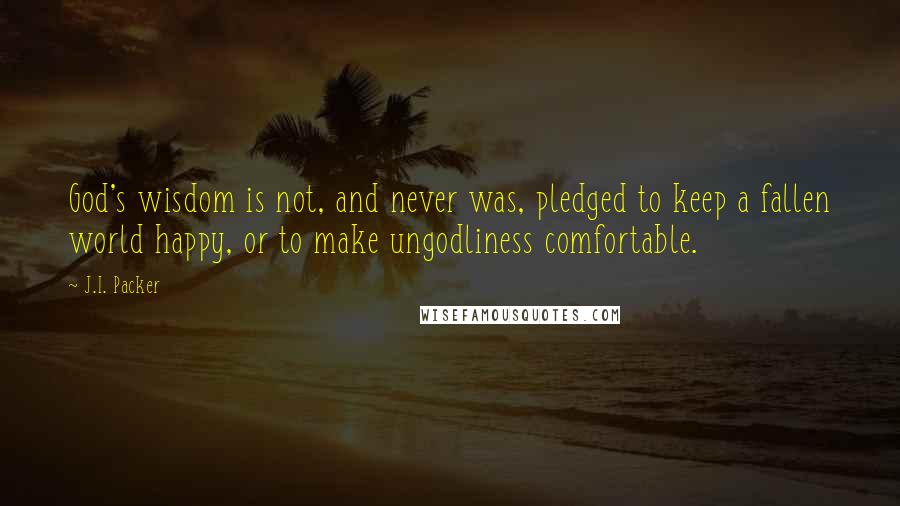 J.I. Packer Quotes: God's wisdom is not, and never was, pledged to keep a fallen world happy, or to make ungodliness comfortable.