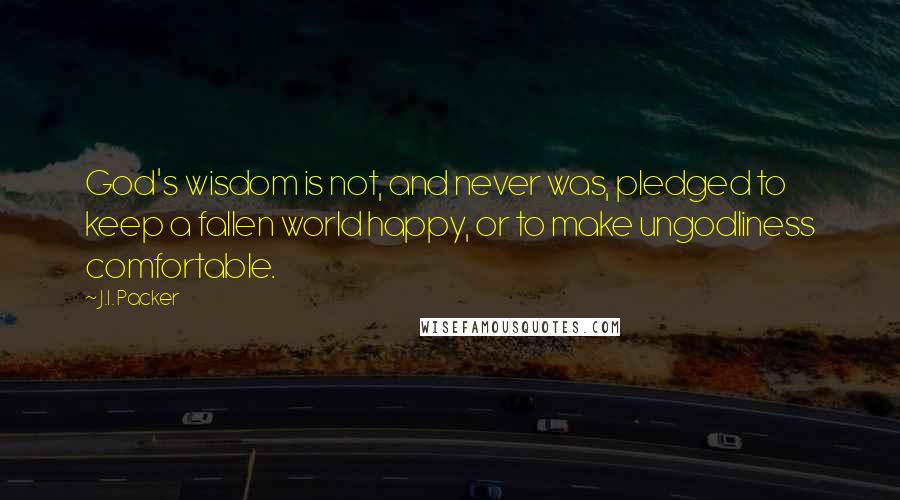 J.I. Packer Quotes: God's wisdom is not, and never was, pledged to keep a fallen world happy, or to make ungodliness comfortable.