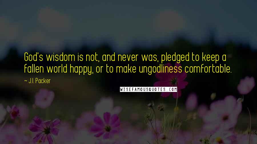 J.I. Packer Quotes: God's wisdom is not, and never was, pledged to keep a fallen world happy, or to make ungodliness comfortable.