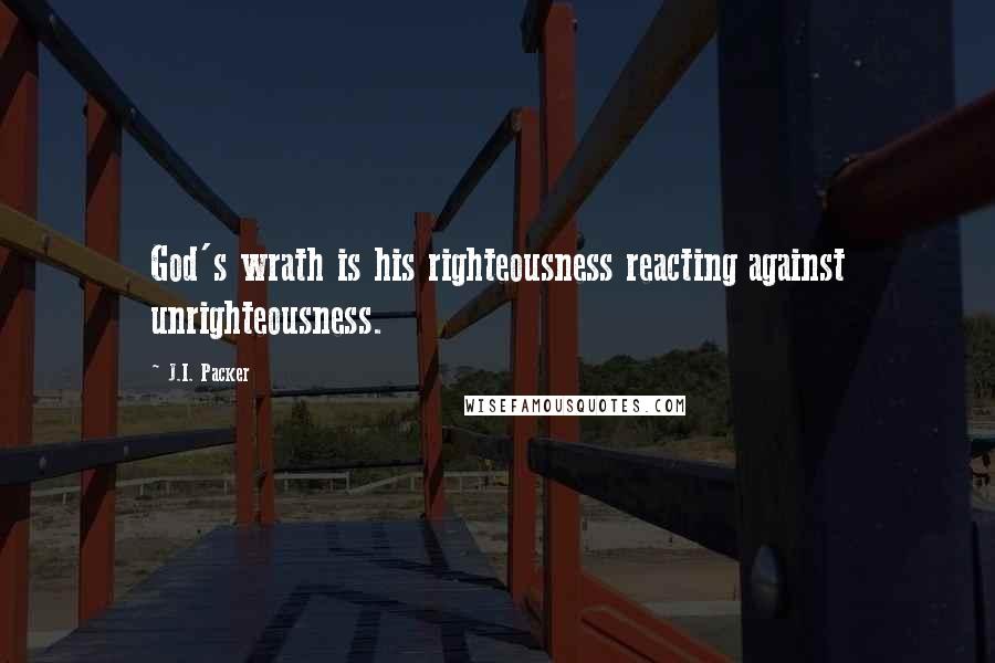 J.I. Packer Quotes: God's wrath is his righteousness reacting against unrighteousness.