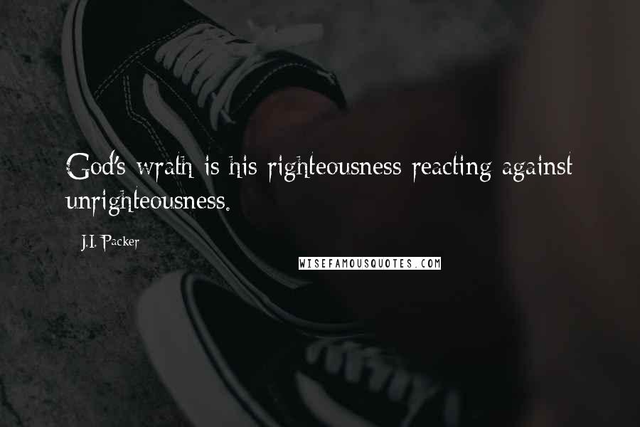 J.I. Packer Quotes: God's wrath is his righteousness reacting against unrighteousness.