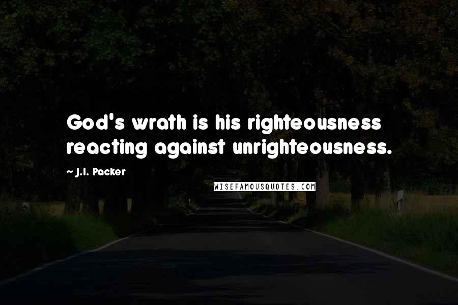 J.I. Packer Quotes: God's wrath is his righteousness reacting against unrighteousness.