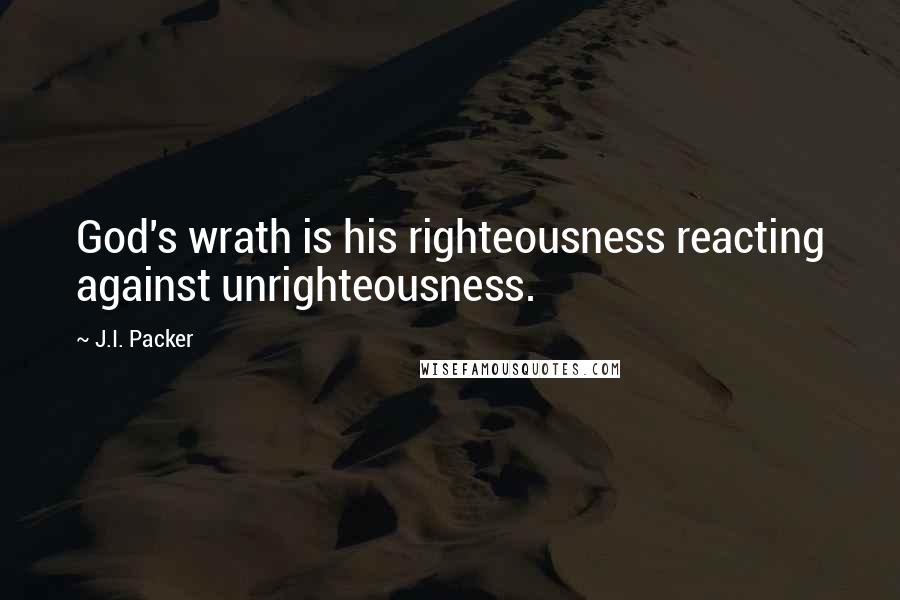 J.I. Packer Quotes: God's wrath is his righteousness reacting against unrighteousness.