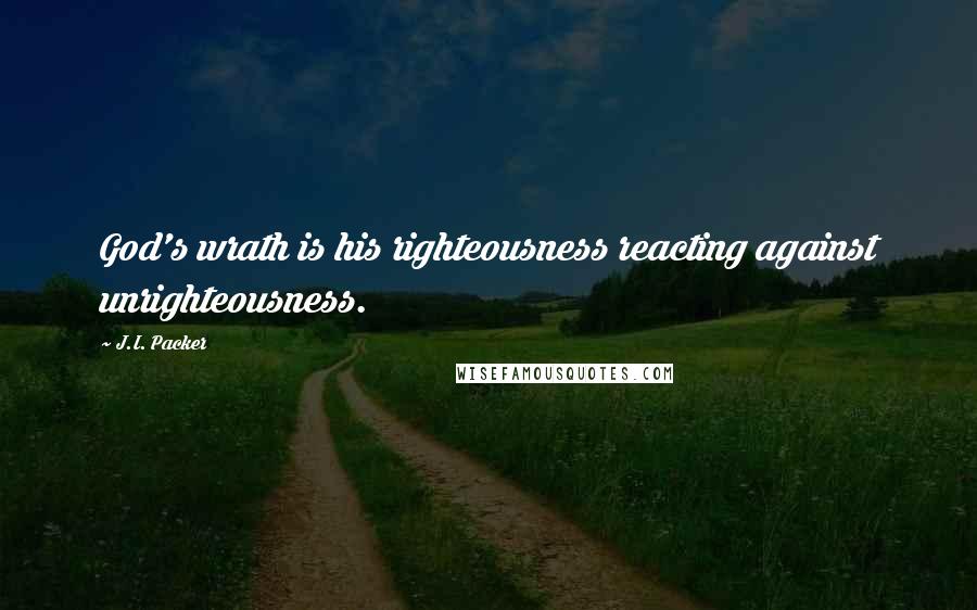 J.I. Packer Quotes: God's wrath is his righteousness reacting against unrighteousness.