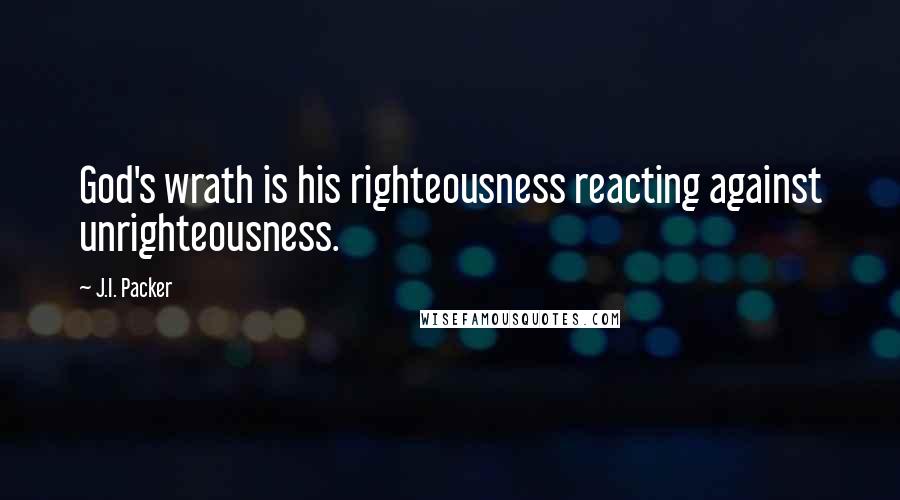 J.I. Packer Quotes: God's wrath is his righteousness reacting against unrighteousness.