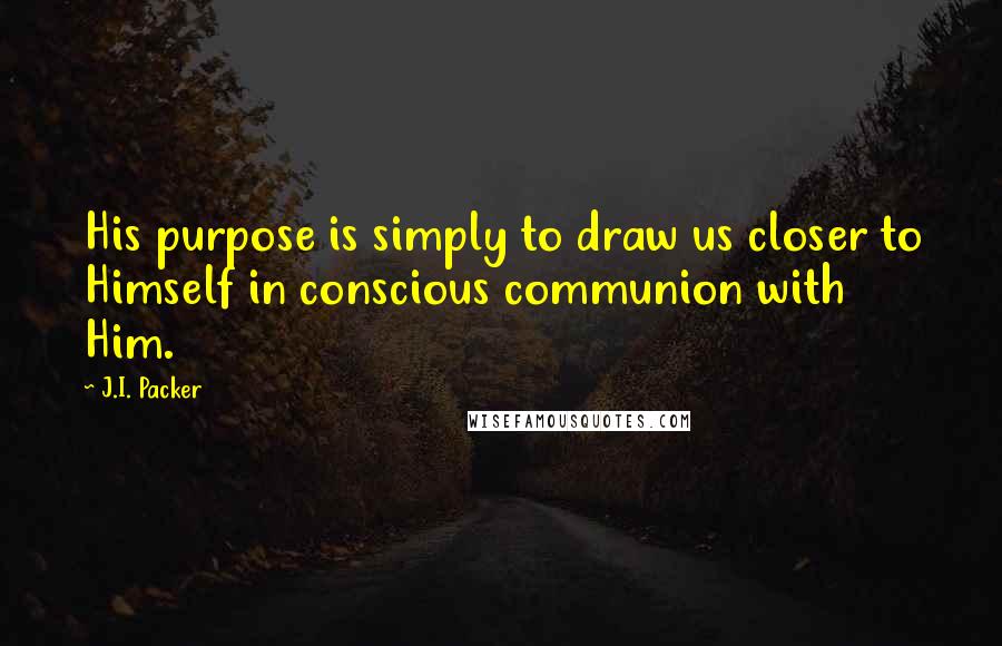 J.I. Packer Quotes: His purpose is simply to draw us closer to Himself in conscious communion with Him.