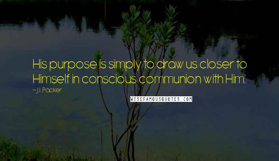 J.I. Packer Quotes: His purpose is simply to draw us closer to Himself in conscious communion with Him.