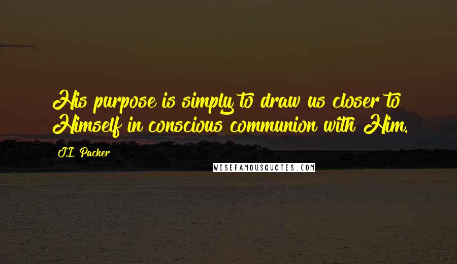 J.I. Packer Quotes: His purpose is simply to draw us closer to Himself in conscious communion with Him.