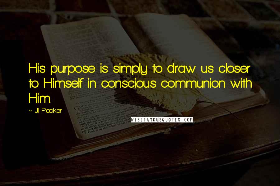 J.I. Packer Quotes: His purpose is simply to draw us closer to Himself in conscious communion with Him.