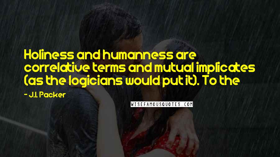 J.I. Packer Quotes: Holiness and humanness are correlative terms and mutual implicates (as the logicians would put it). To the