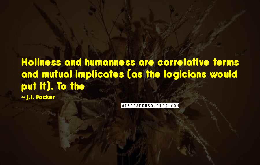 J.I. Packer Quotes: Holiness and humanness are correlative terms and mutual implicates (as the logicians would put it). To the