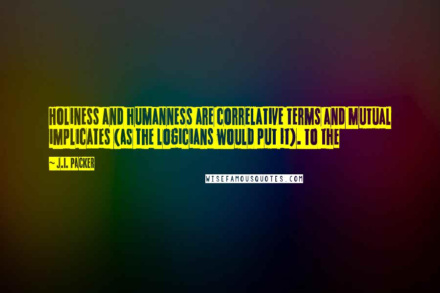 J.I. Packer Quotes: Holiness and humanness are correlative terms and mutual implicates (as the logicians would put it). To the