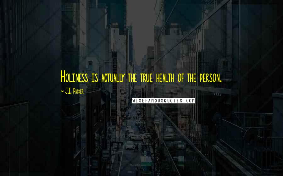 J.I. Packer Quotes: Holiness is actually the true health of the person.