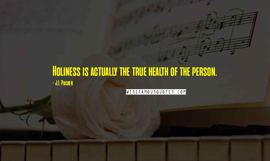 J.I. Packer Quotes: Holiness is actually the true health of the person.