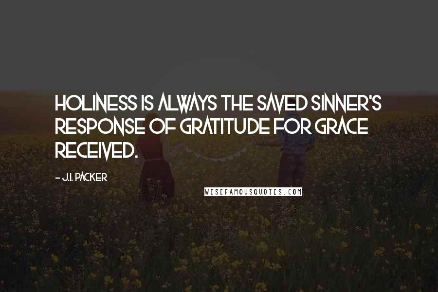 J.I. Packer Quotes: Holiness is always the saved sinner's response of gratitude for grace received.