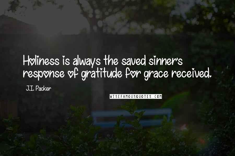 J.I. Packer Quotes: Holiness is always the saved sinner's response of gratitude for grace received.