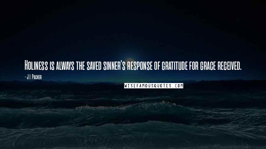 J.I. Packer Quotes: Holiness is always the saved sinner's response of gratitude for grace received.