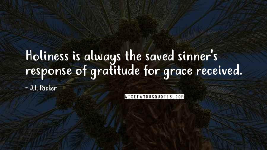 J.I. Packer Quotes: Holiness is always the saved sinner's response of gratitude for grace received.