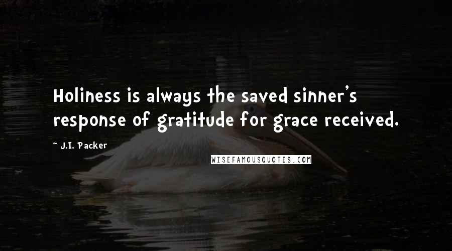 J.I. Packer Quotes: Holiness is always the saved sinner's response of gratitude for grace received.
