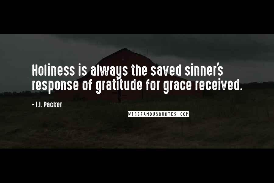 J.I. Packer Quotes: Holiness is always the saved sinner's response of gratitude for grace received.