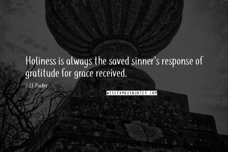 J.I. Packer Quotes: Holiness is always the saved sinner's response of gratitude for grace received.