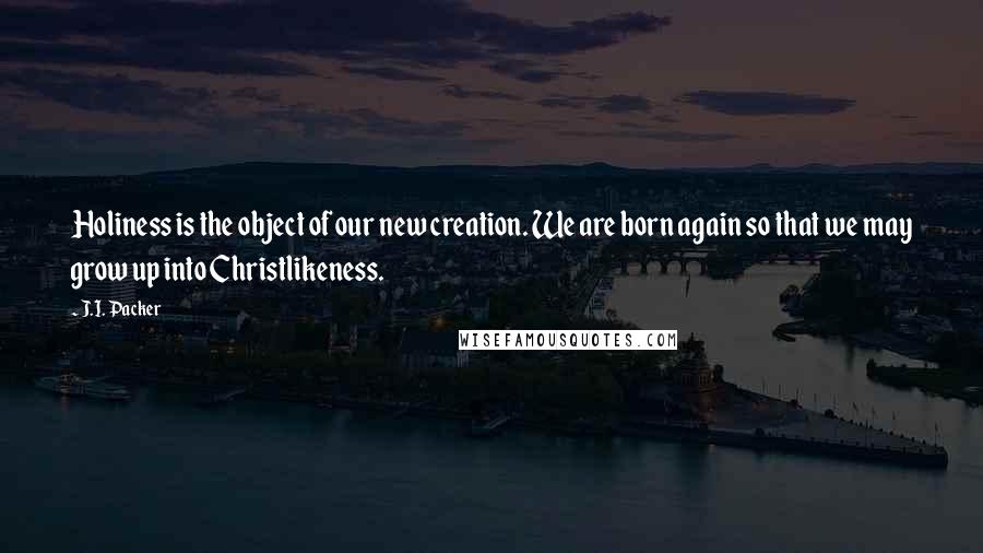 J.I. Packer Quotes: Holiness is the object of our new creation. We are born again so that we may grow up into Christlikeness.