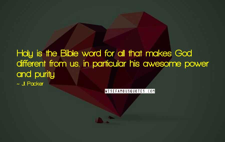 J.I. Packer Quotes: Holy is the Bible word for all that makes God different from us, in particular his awesome power and purity.