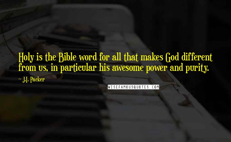 J.I. Packer Quotes: Holy is the Bible word for all that makes God different from us, in particular his awesome power and purity.