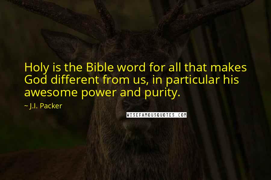J.I. Packer Quotes: Holy is the Bible word for all that makes God different from us, in particular his awesome power and purity.